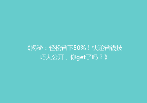 《揭秘：轻松省下50%！快递省钱技巧大公开，你get了吗？》