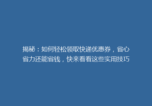 揭秘：如何轻松领取快递优惠券，省心省力还能省钱，快来看看这些实用技巧！