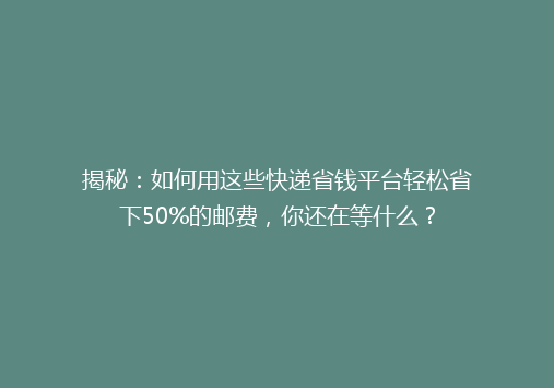 揭秘：如何用这些快递省钱平台轻松省下50%的邮费，你还在等什么？