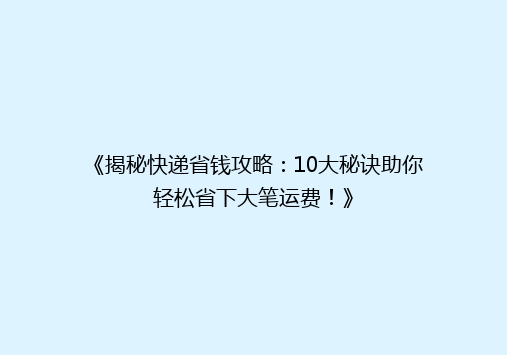 《揭秘快递省钱攻略：10大秘诀助你轻松省下大笔运费！》
