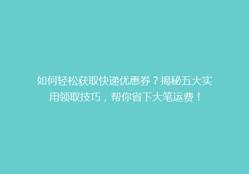 如何轻松获取快递优惠券？揭秘五大实用领取技巧，帮你省下大笔运费！