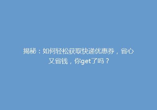 揭秘：如何轻松获取快递优惠券，省心又省钱，你get了吗？