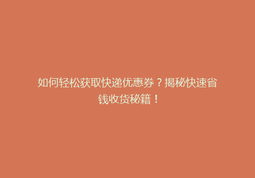 如何轻松获取快递优惠券？揭秘快速省钱收货秘籍！