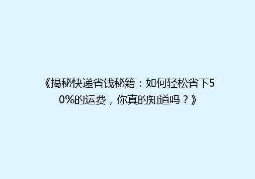 《揭秘快递省钱秘籍：如何轻松省下50%的运费，你真的知道吗？》