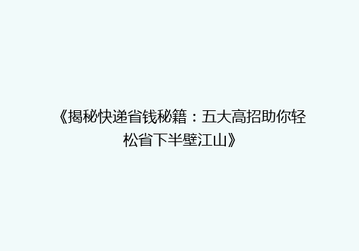 《揭秘快递省钱秘籍：五大高招助你轻松省下半壁江山》