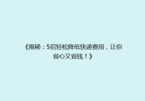 《揭秘：5招轻松降低快递费用，让你省心又省钱！》