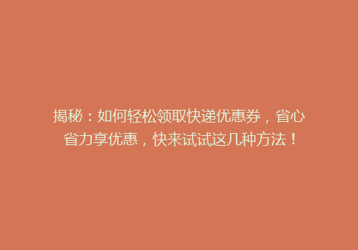 揭秘：如何轻松领取快递优惠券，省心省力享优惠，快来试试这几种方法！