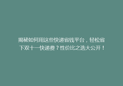 揭秘如何用这些快递省钱平台，轻松省下双十一快递费？性价比之选大公开！