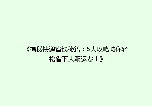 《揭秘快递省钱秘籍：5大攻略助你轻松省下大笔运费！》