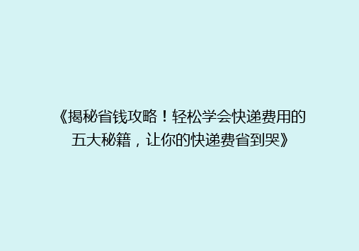 《揭秘省钱攻略！轻松学会快递费用的五大秘籍，让你的快递费省到哭》