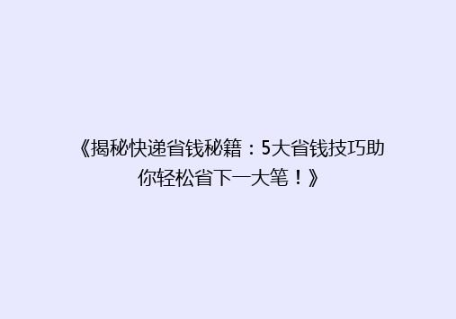 《揭秘快递省钱秘籍：5大省钱技巧助你轻松省下一大笔！》