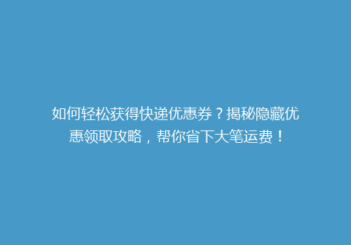 如何轻松获得快递优惠券？揭秘隐藏优惠领取攻略，帮你省下大笔运费！