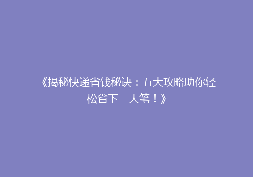《揭秘快递省钱秘诀：五大攻略助你轻松省下一大笔！》