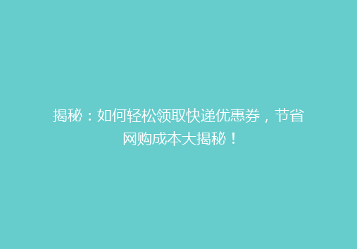 揭秘：如何轻松领取快递优惠券，节省网购成本大揭秘！