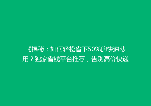 《揭秘：如何轻松省下50%的快递费用？独家省钱平台推荐，告别高价快递烦恼！》
