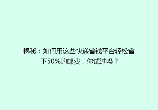 揭秘：如何用这些快递省钱平台轻松省下50%的邮费，你试过吗？