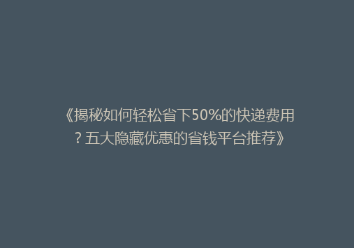 《揭秘如何轻松省下50%的快递费用？五大隐藏优惠的省钱平台推荐》