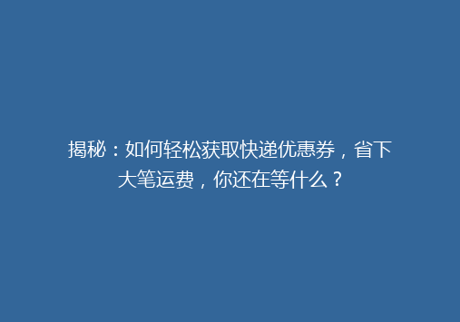 揭秘：如何轻松获取快递优惠券，省下大笔运费，你还在等什么？