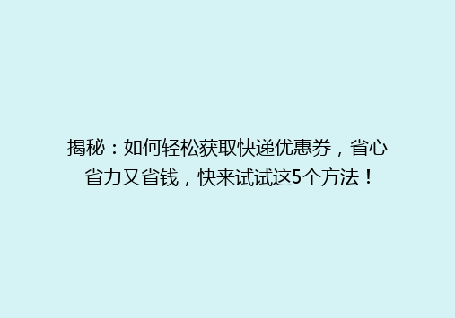 揭秘：如何轻松获取快递优惠券，省心省力又省钱，快来试试这5个方法！