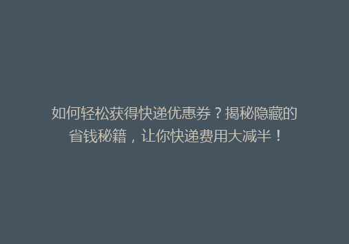 如何轻松获得快递优惠券？揭秘隐藏的省钱秘籍，让你快递费用大减半！