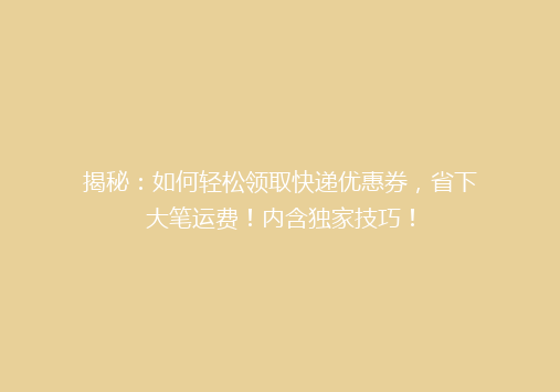 揭秘：如何轻松领取快递优惠券，省下大笔运费！内含独家技巧！
