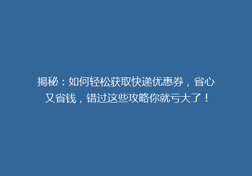 揭秘：如何轻松获取快递优惠券，省心又省钱，错过这些攻略你就亏大了！