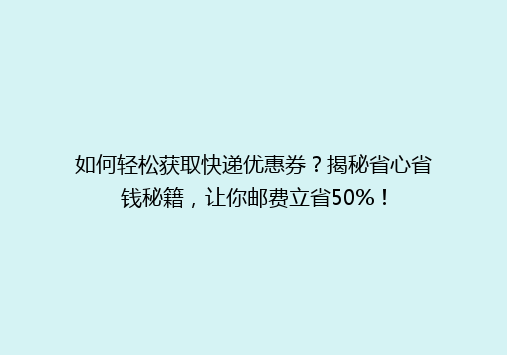 如何轻松获取快递优惠券？揭秘省心省钱秘籍，让你邮费立省50%！