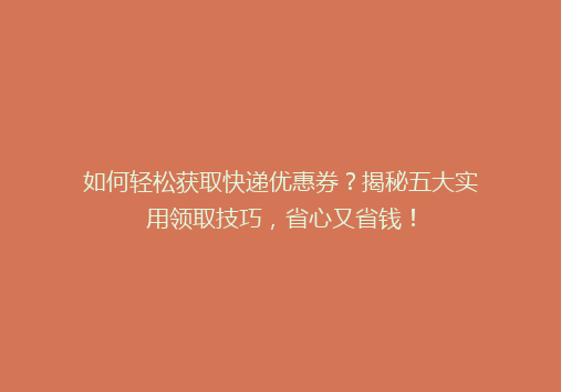 如何轻松获取快递优惠券？揭秘五大实用领取技巧，省心又省钱！