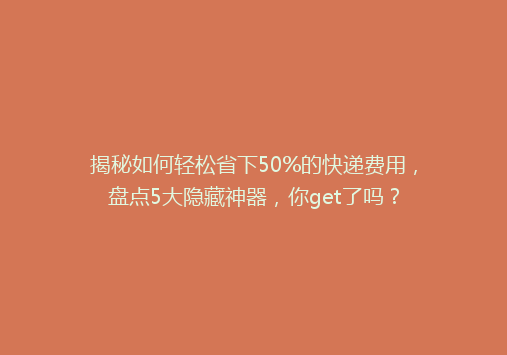 揭秘如何轻松省下50%的快递费用，盘点5大隐藏神器，你get了吗？
