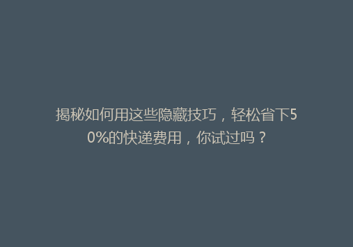 揭秘如何用这些隐藏技巧，轻松省下50%的快递费用，你试过吗？