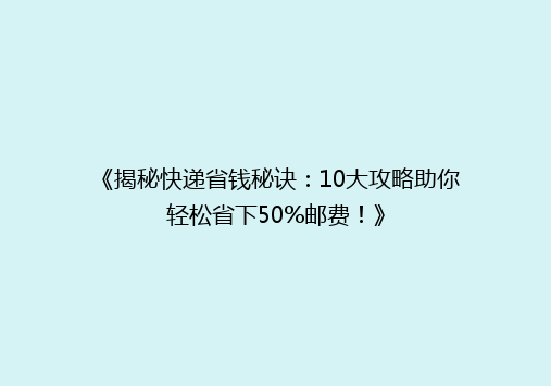 《揭秘快递省钱秘诀：10大攻略助你轻松省下50%邮费！》