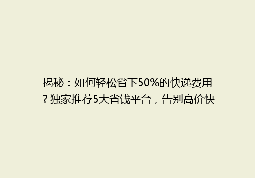 揭秘：如何轻松省下50%的快递费用？独家推荐5大省钱平台，告别高价快递烦恼！