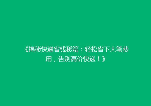 《揭秘快递省钱秘籍：轻松省下大笔费用，告别高价快递！》