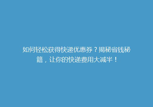 如何轻松获得快递优惠券？揭秘省钱秘籍，让你的快递费用大减半！