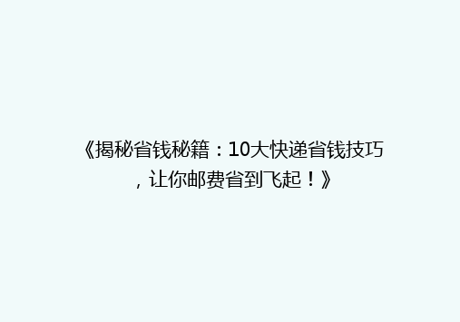 《揭秘省钱秘籍：10大快递省钱技巧，让你邮费省到飞起！》