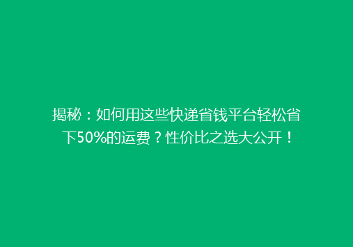 揭秘：如何用这些快递省钱平台轻松省下50%的运费？性价比之选大公开！