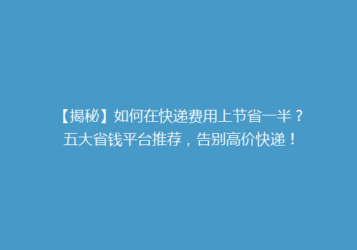 【揭秘】如何在快递费用上节省一半？五大省钱平台推荐，告别高价快递！