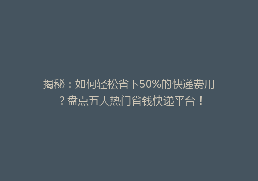 揭秘：如何轻松省下50%的快递费用？盘点五大热门省钱快递平台！