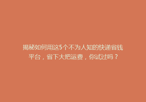 揭秘如何用这5个不为人知的快递省钱平台，省下大把运费，你试过吗？