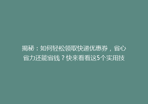 揭秘：如何轻松领取快递优惠券，省心省力还能省钱？快来看看这5个实用技巧！