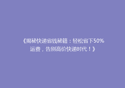 《揭秘快递省钱秘籍：轻松省下50%运费，告别高价快递时代！》