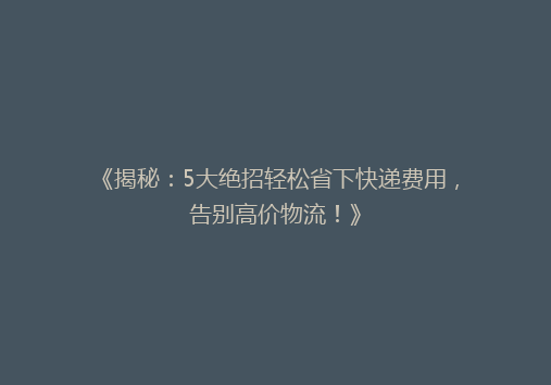 《揭秘：5大绝招轻松省下快递费用，告别高价物流！》