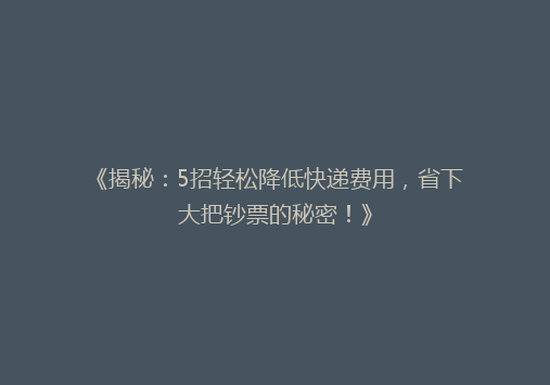 《揭秘：5招轻松降低快递费用，省下大把钞票的秘密！》