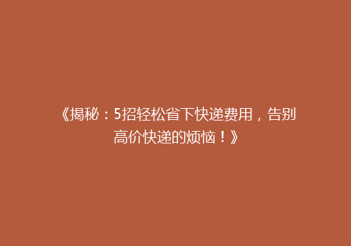 《揭秘：5招轻松省下快递费用，告别高价快递的烦恼！》
