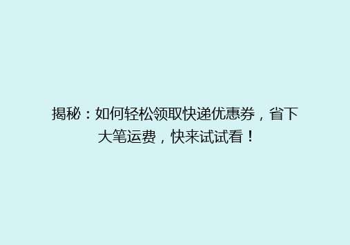 揭秘：如何轻松领取快递优惠券，省下大笔运费，快来试试看！