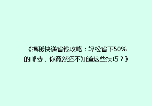 《揭秘快递省钱攻略：轻松省下50%的邮费，你竟然还不知道这些技巧？》
