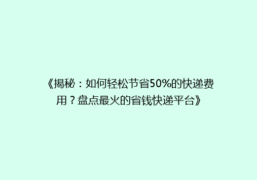 《揭秘：如何轻松节省50%的快递费用？盘点最火的省钱快递平台》