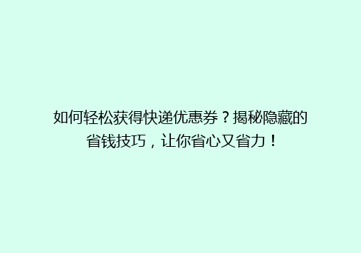 如何轻松获得快递优惠券？揭秘隐藏的省钱技巧，让你省心又省力！