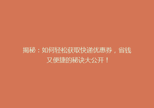 揭秘：如何轻松获取快递优惠券，省钱又便捷的秘诀大公开！