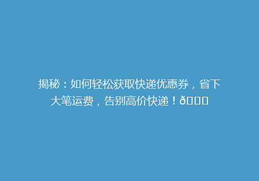 揭秘：如何轻松获取快递优惠券，省下大笔运费，告别高价快递！🎉